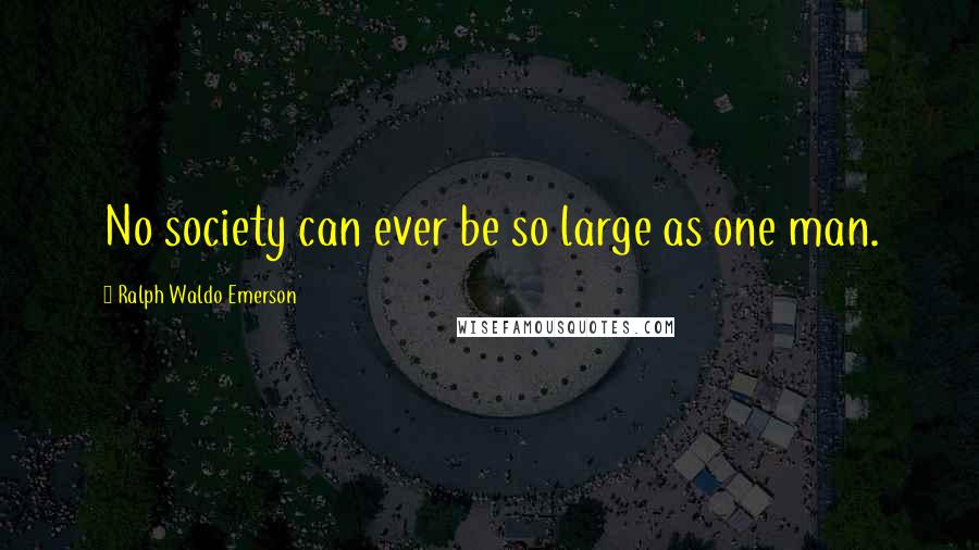 Ralph Waldo Emerson Quotes: No society can ever be so large as one man.