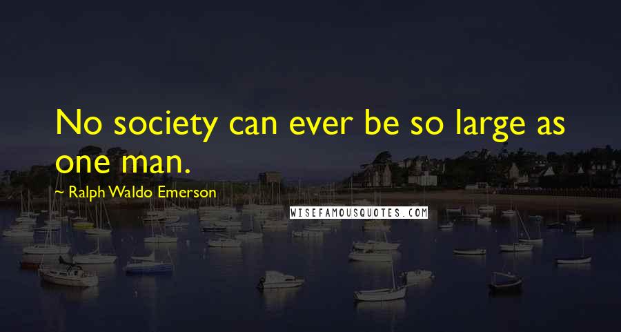 Ralph Waldo Emerson Quotes: No society can ever be so large as one man.