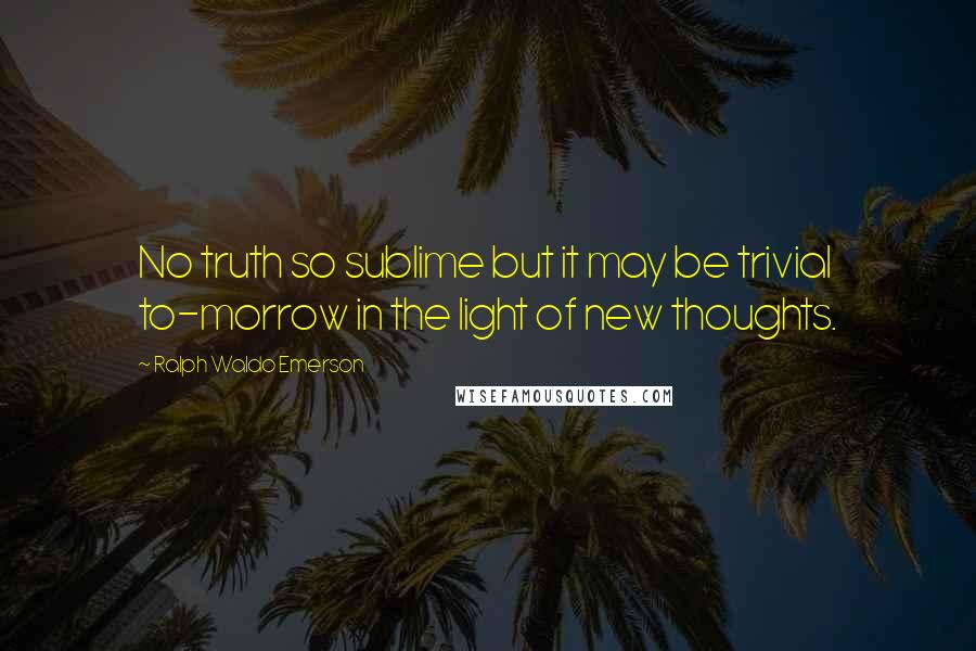 Ralph Waldo Emerson Quotes: No truth so sublime but it may be trivial to-morrow in the light of new thoughts.