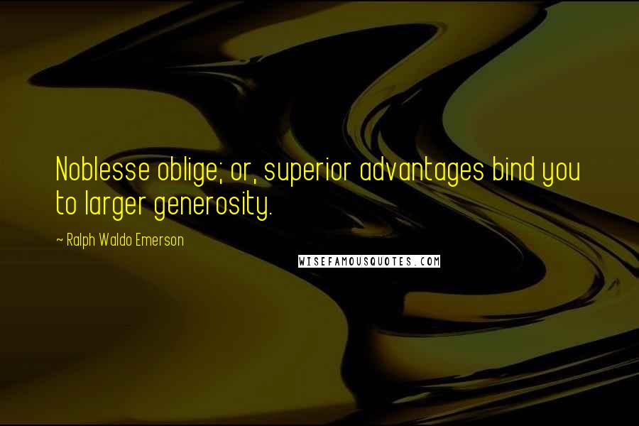 Ralph Waldo Emerson Quotes: Noblesse oblige; or, superior advantages bind you to larger generosity.