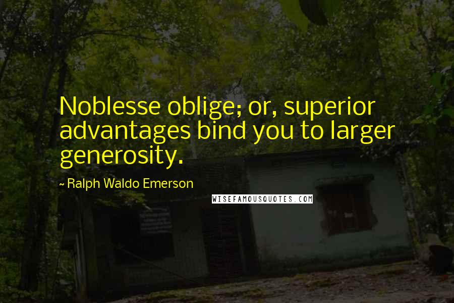 Ralph Waldo Emerson Quotes: Noblesse oblige; or, superior advantages bind you to larger generosity.