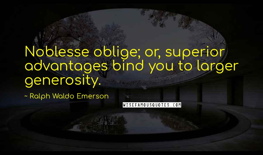 Ralph Waldo Emerson Quotes: Noblesse oblige; or, superior advantages bind you to larger generosity.