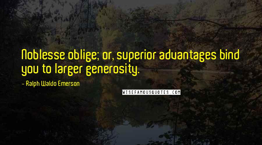 Ralph Waldo Emerson Quotes: Noblesse oblige; or, superior advantages bind you to larger generosity.