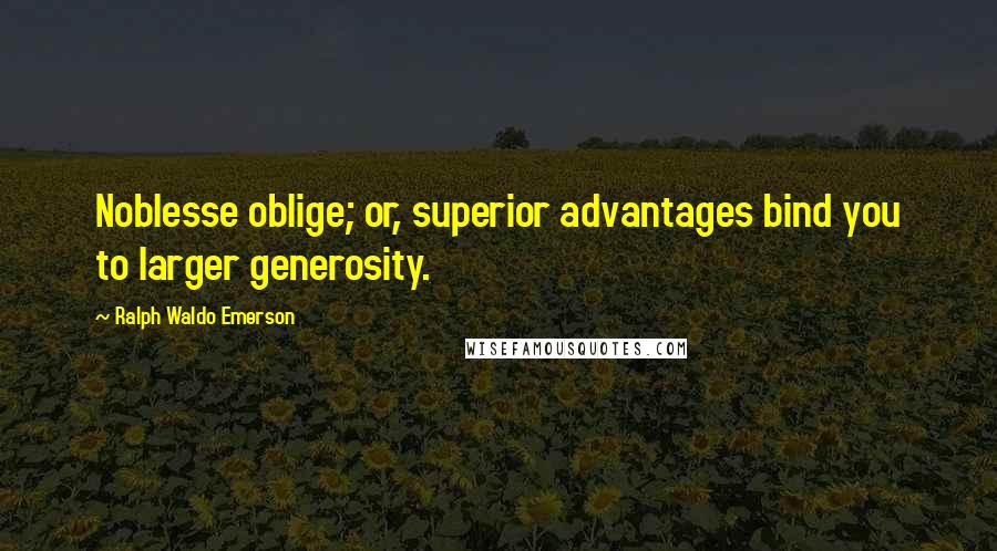 Ralph Waldo Emerson Quotes: Noblesse oblige; or, superior advantages bind you to larger generosity.