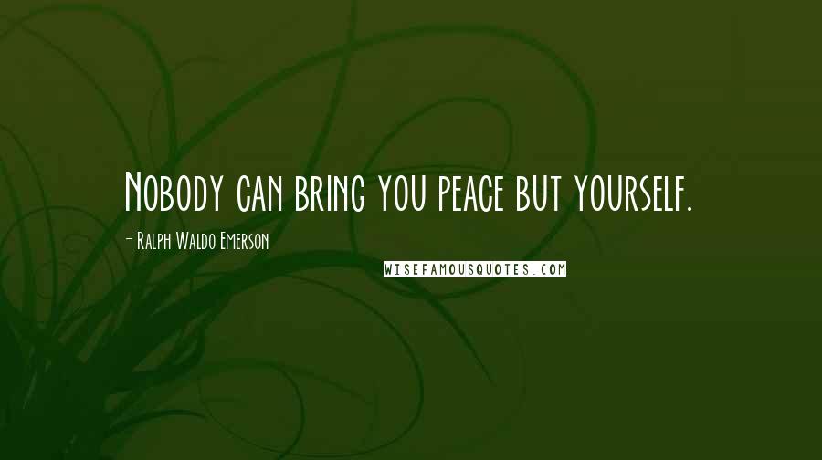 Ralph Waldo Emerson Quotes: Nobody can bring you peace but yourself.