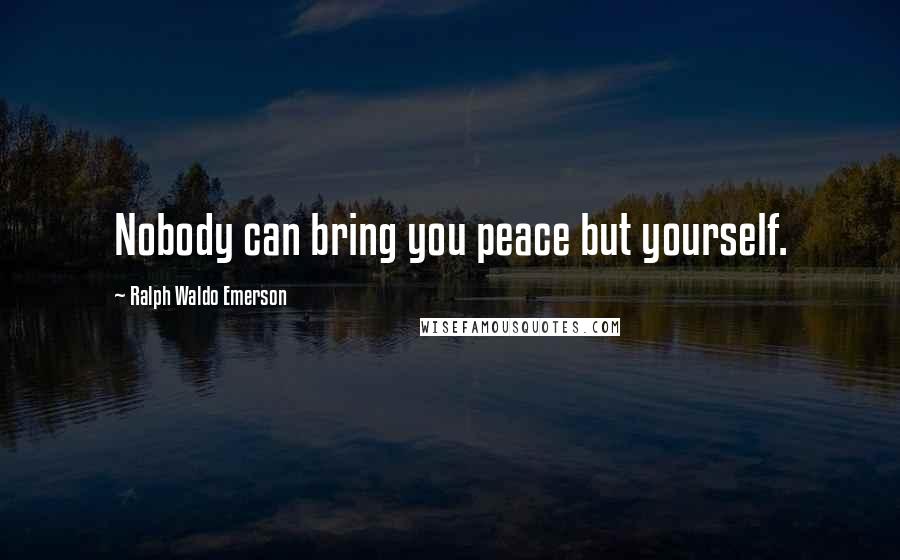 Ralph Waldo Emerson Quotes: Nobody can bring you peace but yourself.