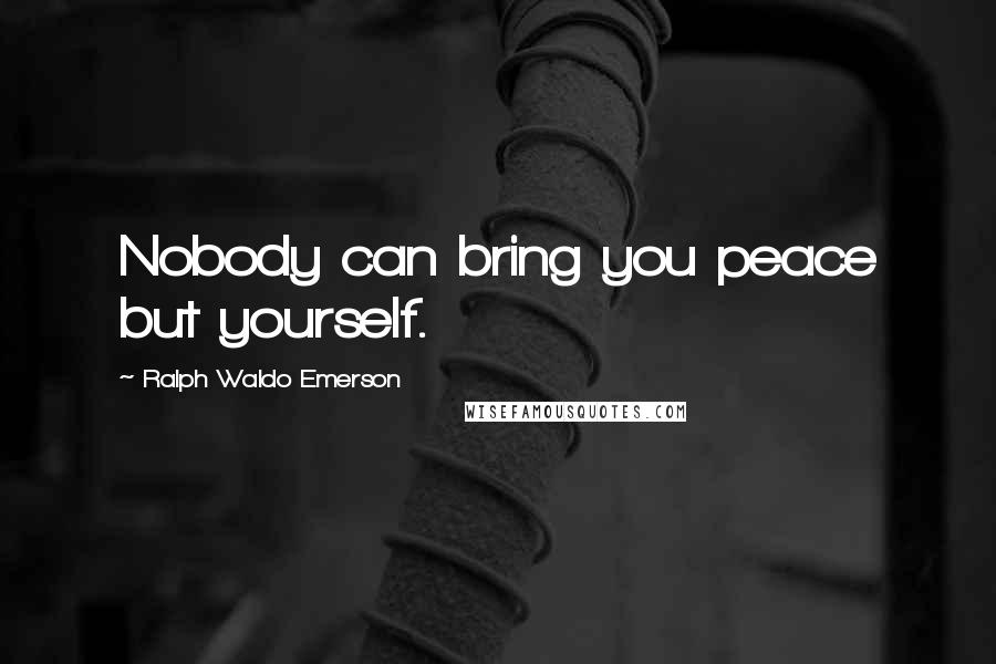 Ralph Waldo Emerson Quotes: Nobody can bring you peace but yourself.