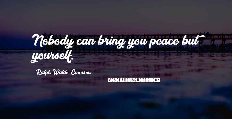 Ralph Waldo Emerson Quotes: Nobody can bring you peace but yourself.