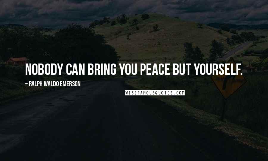 Ralph Waldo Emerson Quotes: Nobody can bring you peace but yourself.