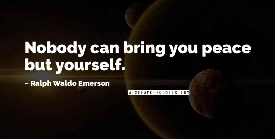 Ralph Waldo Emerson Quotes: Nobody can bring you peace but yourself.