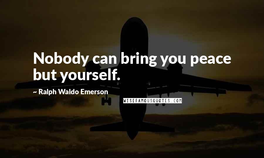 Ralph Waldo Emerson Quotes: Nobody can bring you peace but yourself.