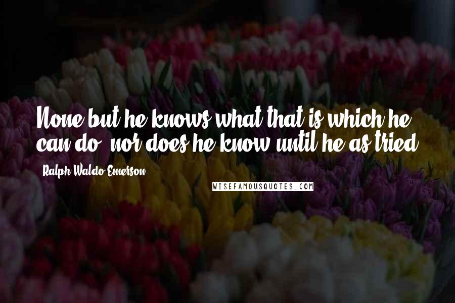 Ralph Waldo Emerson Quotes: None but he knows what that is which he can do, nor does he know until he as tried