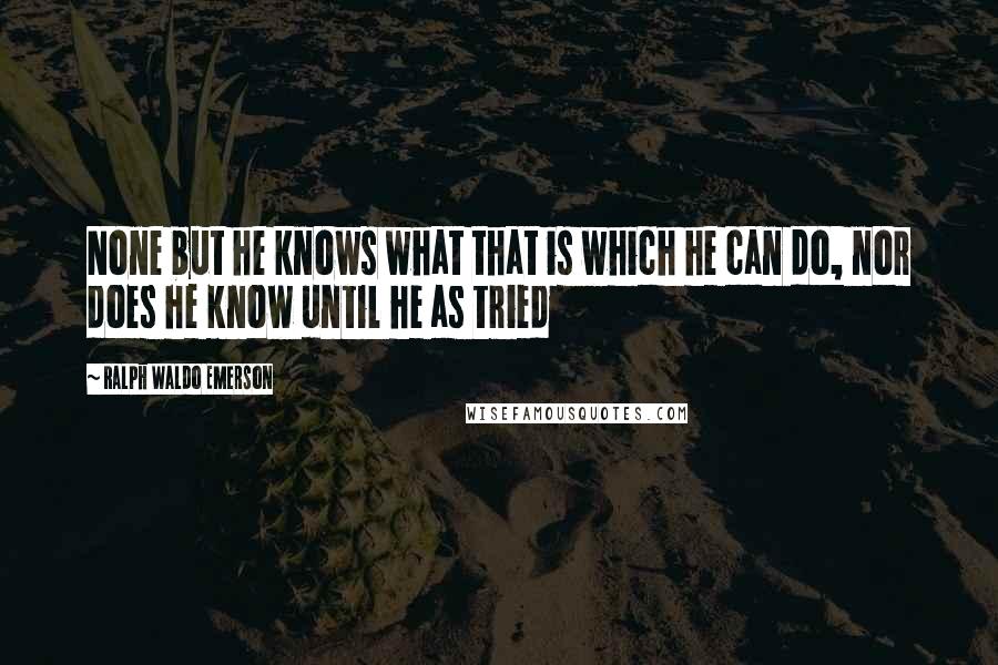 Ralph Waldo Emerson Quotes: None but he knows what that is which he can do, nor does he know until he as tried