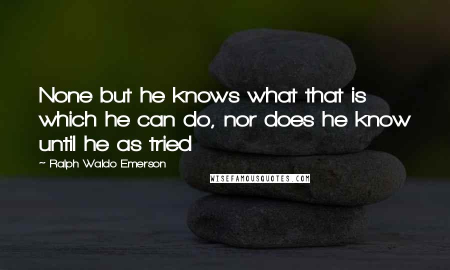 Ralph Waldo Emerson Quotes: None but he knows what that is which he can do, nor does he know until he as tried