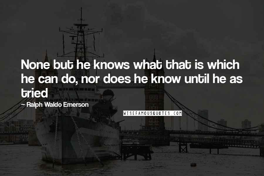 Ralph Waldo Emerson Quotes: None but he knows what that is which he can do, nor does he know until he as tried