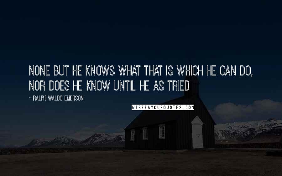 Ralph Waldo Emerson Quotes: None but he knows what that is which he can do, nor does he know until he as tried