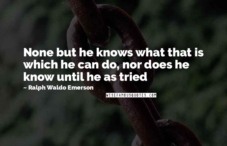 Ralph Waldo Emerson Quotes: None but he knows what that is which he can do, nor does he know until he as tried