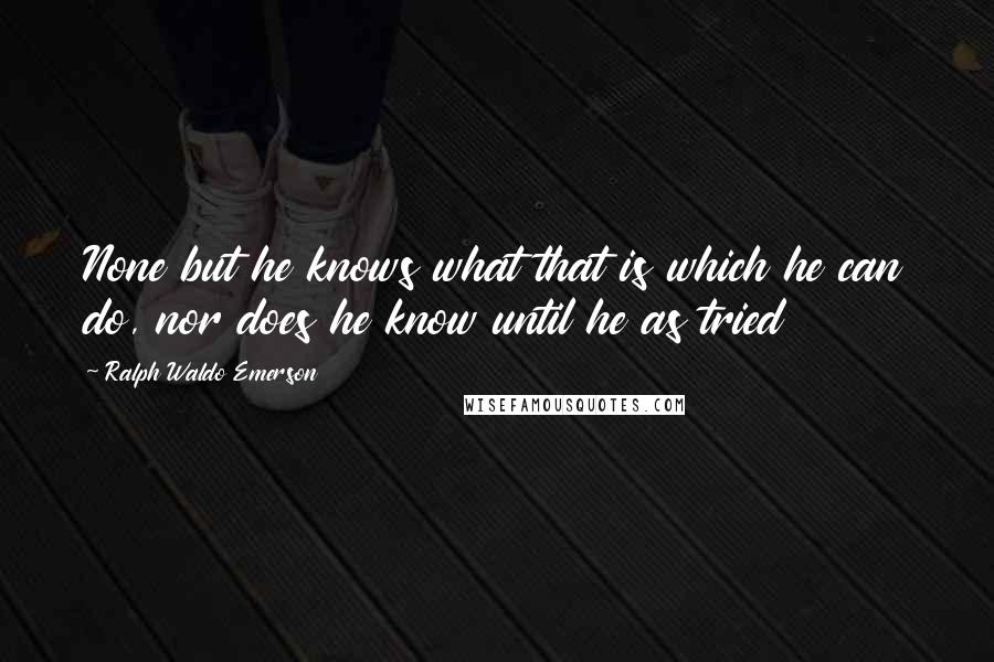 Ralph Waldo Emerson Quotes: None but he knows what that is which he can do, nor does he know until he as tried