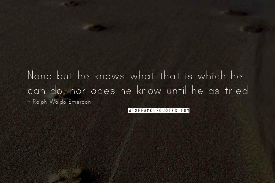 Ralph Waldo Emerson Quotes: None but he knows what that is which he can do, nor does he know until he as tried