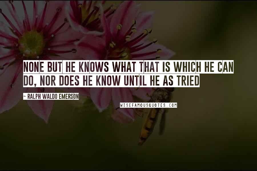 Ralph Waldo Emerson Quotes: None but he knows what that is which he can do, nor does he know until he as tried
