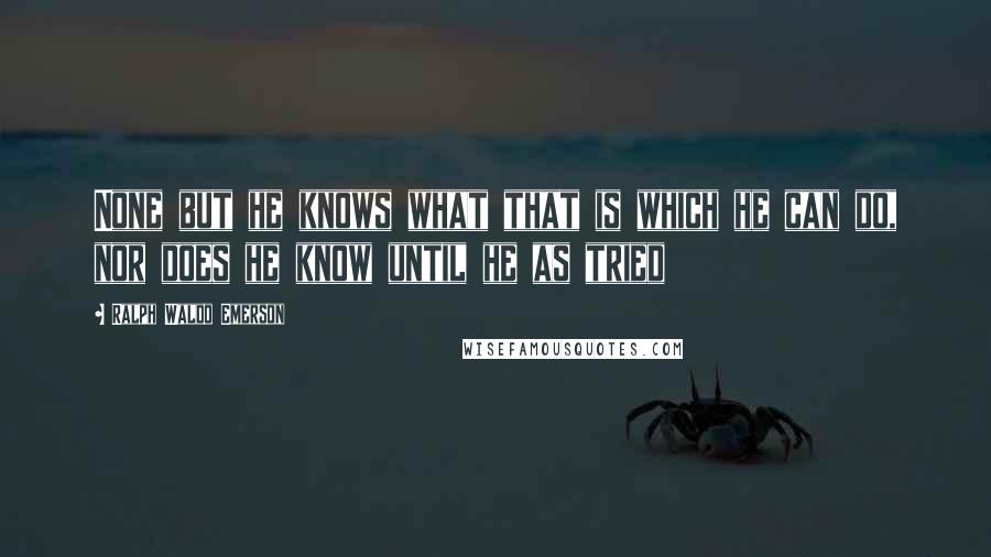 Ralph Waldo Emerson Quotes: None but he knows what that is which he can do, nor does he know until he as tried