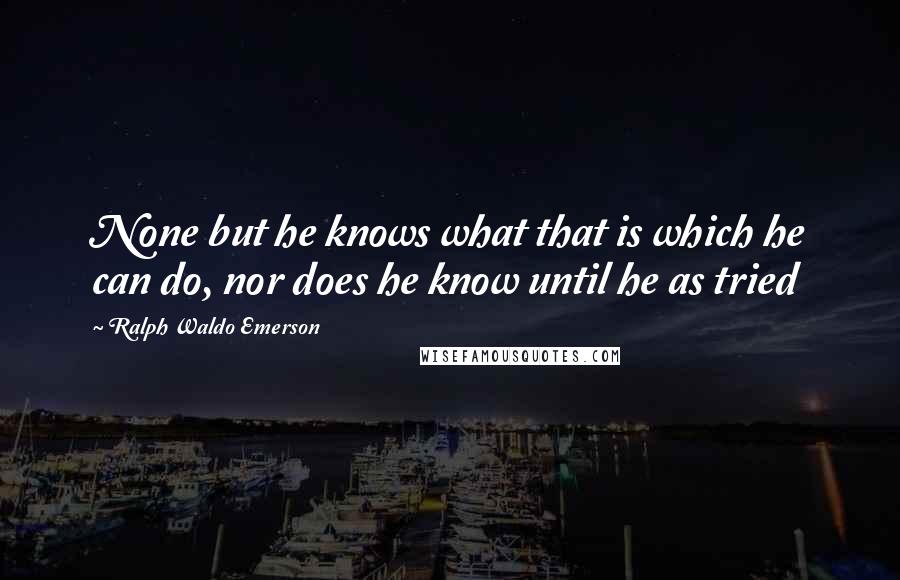 Ralph Waldo Emerson Quotes: None but he knows what that is which he can do, nor does he know until he as tried