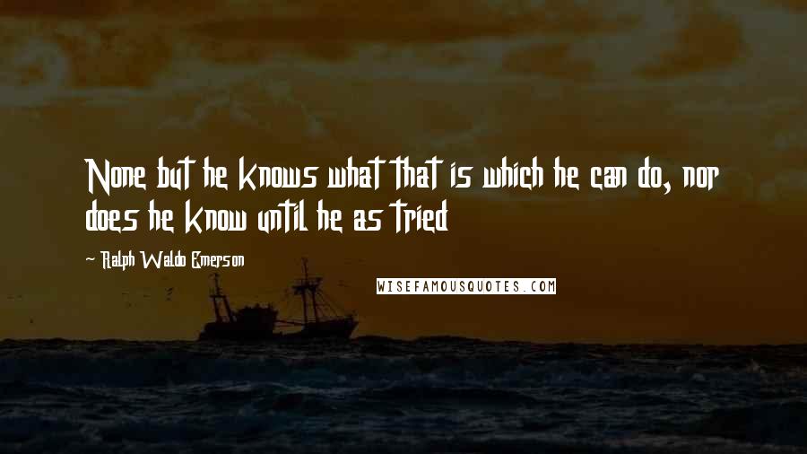 Ralph Waldo Emerson Quotes: None but he knows what that is which he can do, nor does he know until he as tried