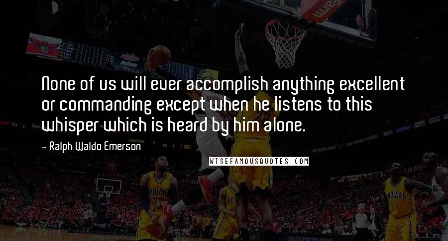 Ralph Waldo Emerson Quotes: None of us will ever accomplish anything excellent or commanding except when he listens to this whisper which is heard by him alone.