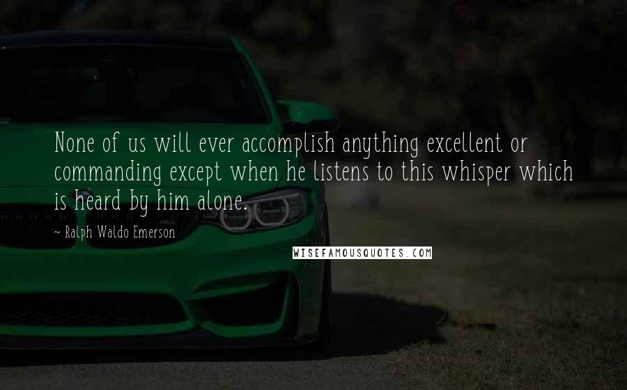 Ralph Waldo Emerson Quotes: None of us will ever accomplish anything excellent or commanding except when he listens to this whisper which is heard by him alone.