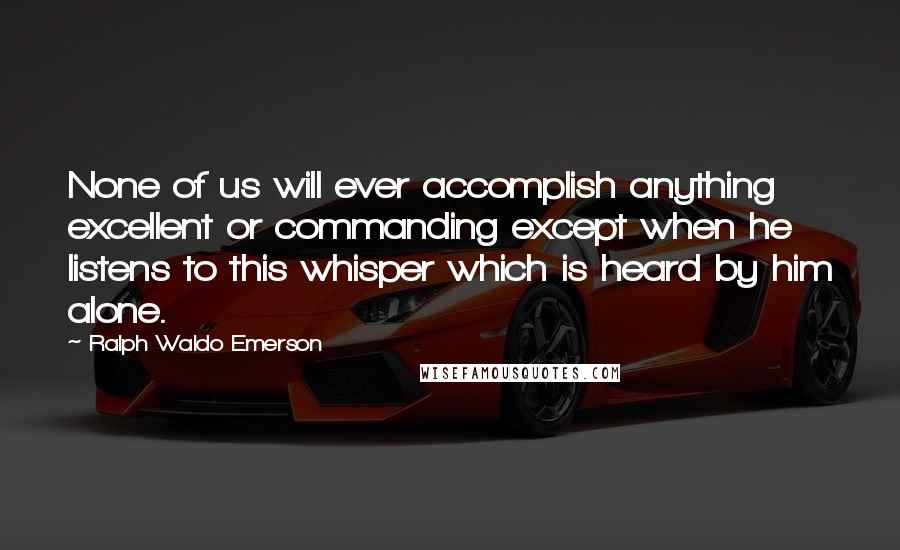 Ralph Waldo Emerson Quotes: None of us will ever accomplish anything excellent or commanding except when he listens to this whisper which is heard by him alone.