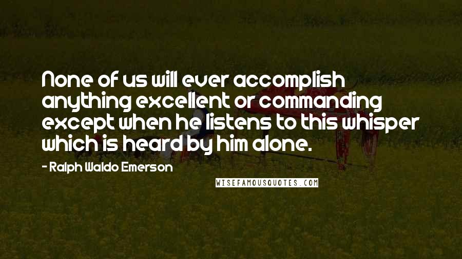 Ralph Waldo Emerson Quotes: None of us will ever accomplish anything excellent or commanding except when he listens to this whisper which is heard by him alone.