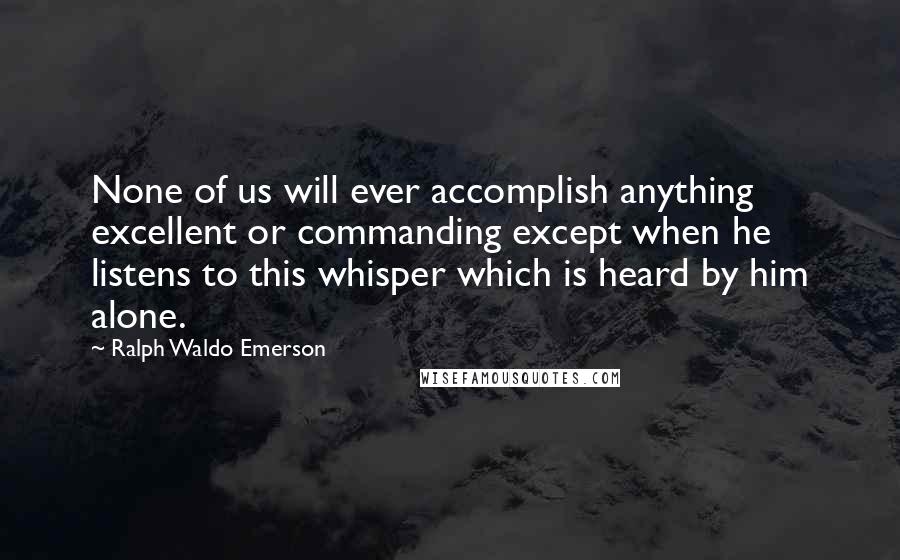 Ralph Waldo Emerson Quotes: None of us will ever accomplish anything excellent or commanding except when he listens to this whisper which is heard by him alone.