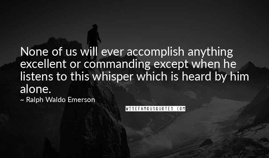 Ralph Waldo Emerson Quotes: None of us will ever accomplish anything excellent or commanding except when he listens to this whisper which is heard by him alone.