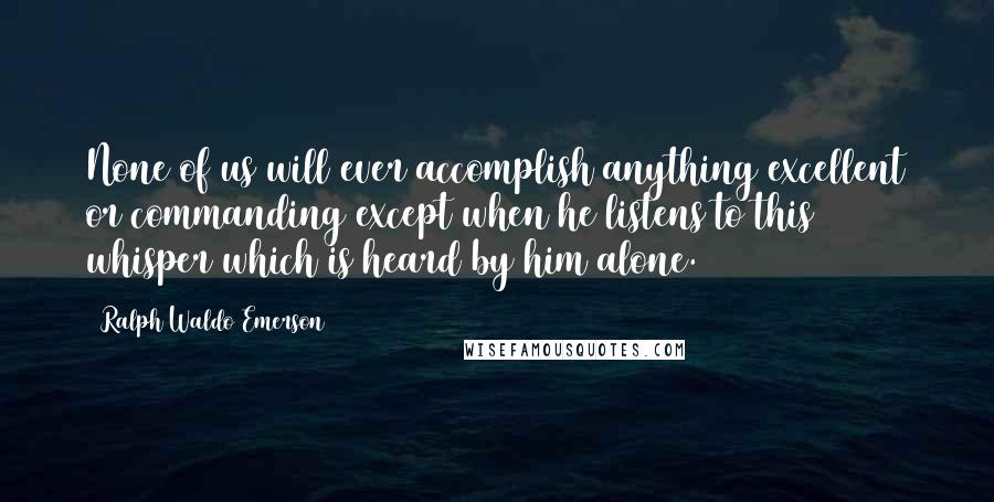 Ralph Waldo Emerson Quotes: None of us will ever accomplish anything excellent or commanding except when he listens to this whisper which is heard by him alone.