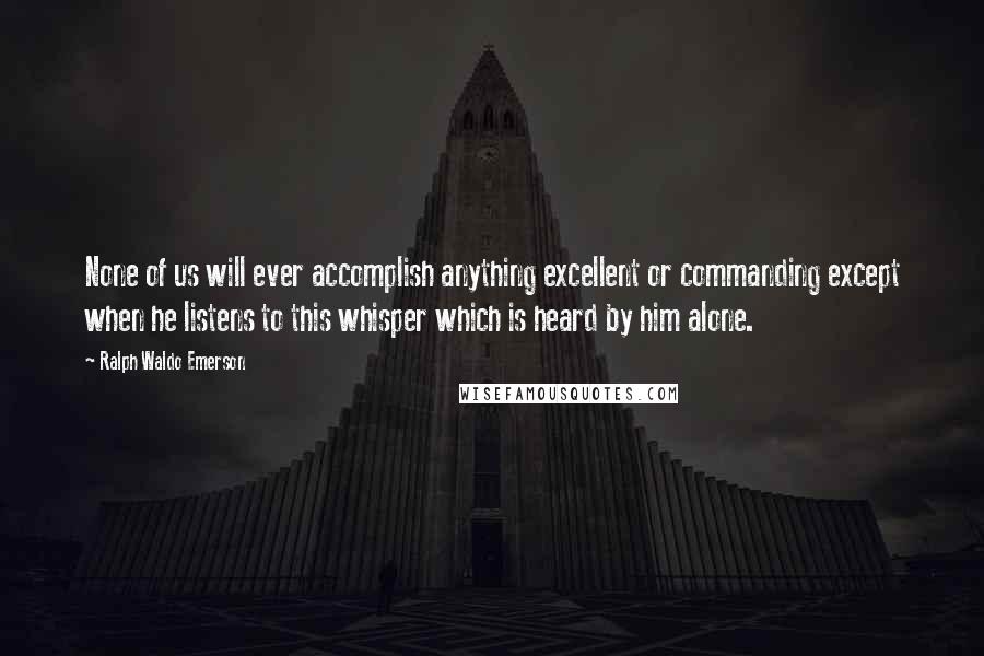 Ralph Waldo Emerson Quotes: None of us will ever accomplish anything excellent or commanding except when he listens to this whisper which is heard by him alone.