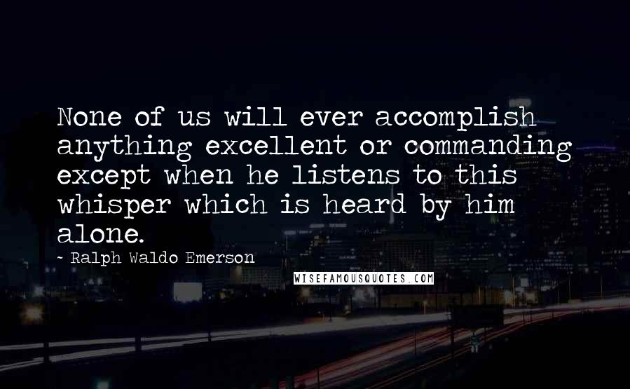 Ralph Waldo Emerson Quotes: None of us will ever accomplish anything excellent or commanding except when he listens to this whisper which is heard by him alone.