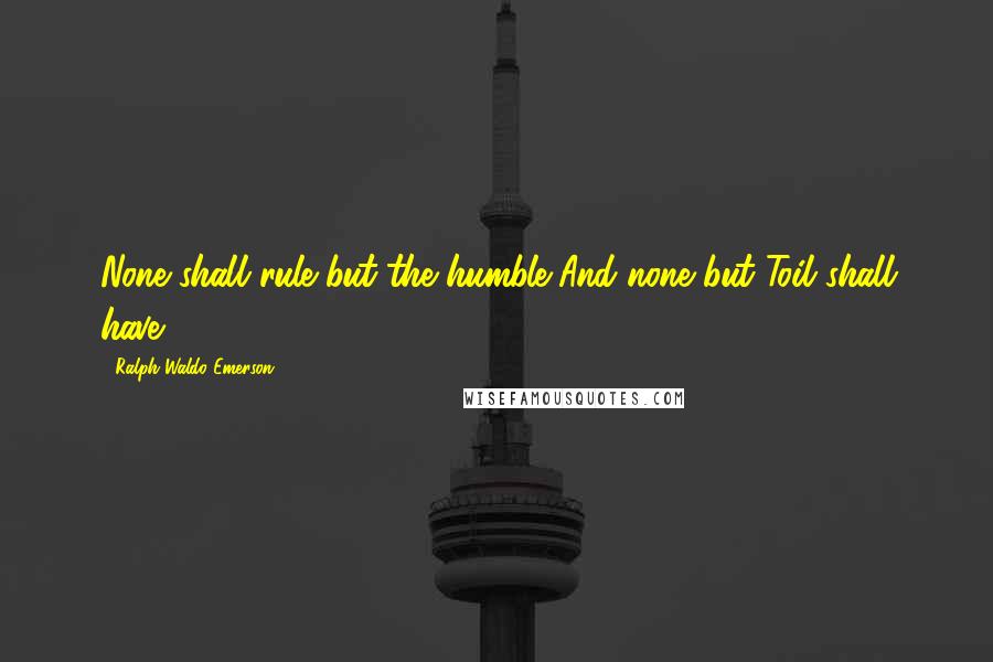 Ralph Waldo Emerson Quotes: None shall rule but the humble,And none but Toil shall have.