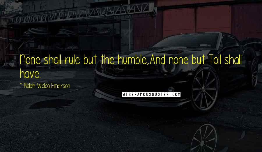 Ralph Waldo Emerson Quotes: None shall rule but the humble,And none but Toil shall have.