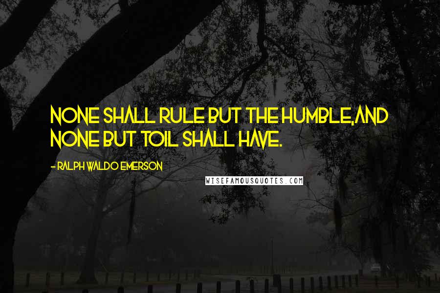 Ralph Waldo Emerson Quotes: None shall rule but the humble,And none but Toil shall have.