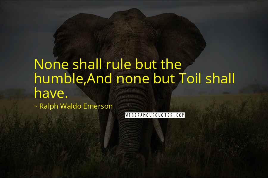 Ralph Waldo Emerson Quotes: None shall rule but the humble,And none but Toil shall have.