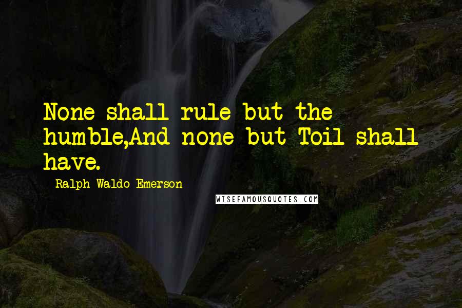 Ralph Waldo Emerson Quotes: None shall rule but the humble,And none but Toil shall have.