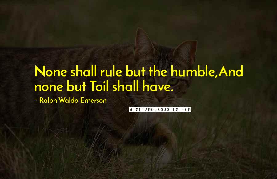 Ralph Waldo Emerson Quotes: None shall rule but the humble,And none but Toil shall have.