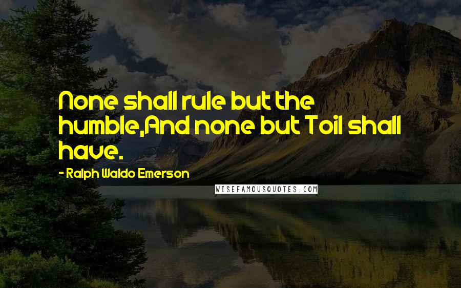 Ralph Waldo Emerson Quotes: None shall rule but the humble,And none but Toil shall have.