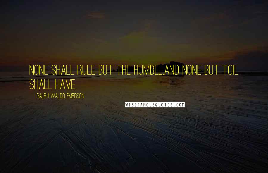 Ralph Waldo Emerson Quotes: None shall rule but the humble,And none but Toil shall have.