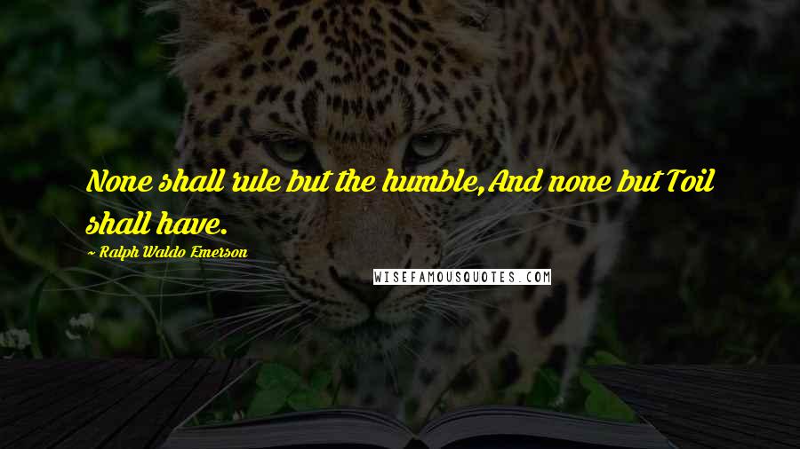 Ralph Waldo Emerson Quotes: None shall rule but the humble,And none but Toil shall have.