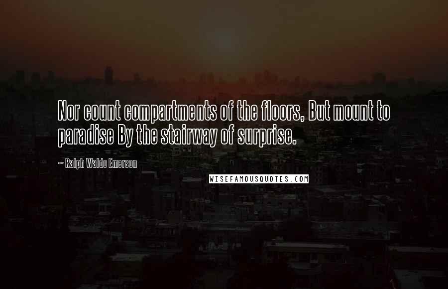 Ralph Waldo Emerson Quotes: Nor count compartments of the floors, But mount to paradise By the stairway of surprise.