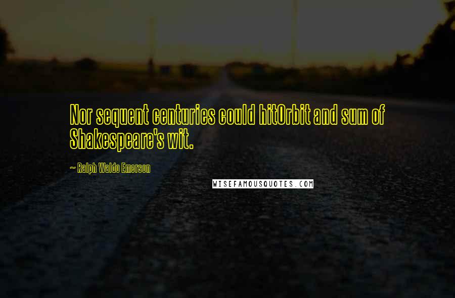 Ralph Waldo Emerson Quotes: Nor sequent centuries could hitOrbit and sum of Shakespeare's wit.