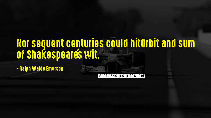 Ralph Waldo Emerson Quotes: Nor sequent centuries could hitOrbit and sum of Shakespeare's wit.