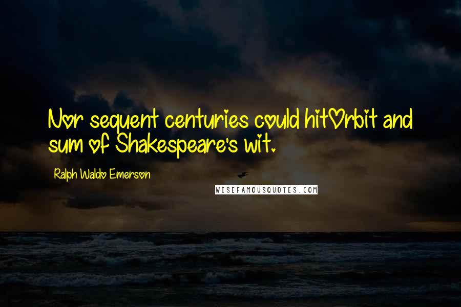 Ralph Waldo Emerson Quotes: Nor sequent centuries could hitOrbit and sum of Shakespeare's wit.