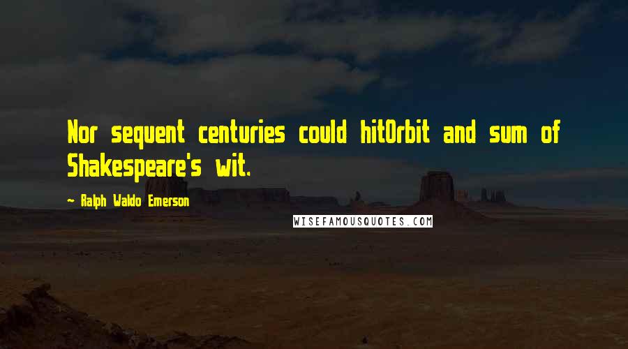 Ralph Waldo Emerson Quotes: Nor sequent centuries could hitOrbit and sum of Shakespeare's wit.